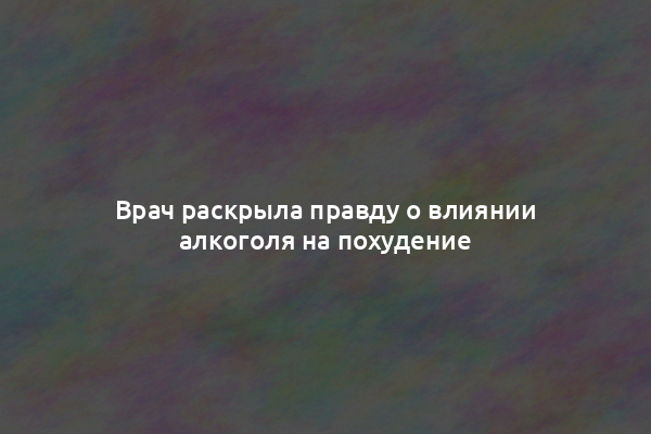 Врач раскрыла правду о влиянии алкоголя на похудение