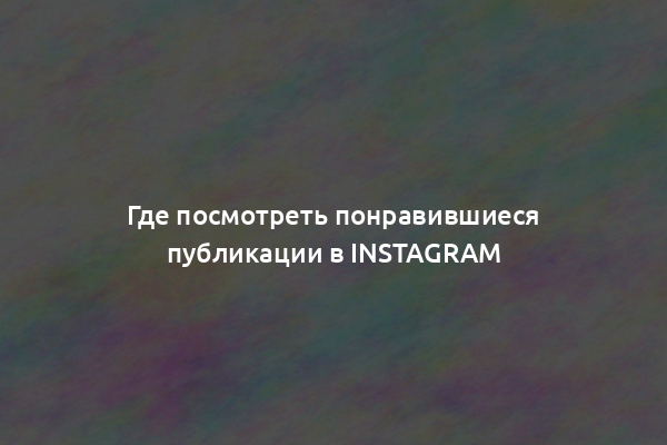 Где посмотреть понравившиеся публикации в Instagram