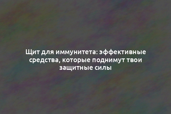 Щит для иммунитета: эффективные средства, которые поднимут твои защитные силы