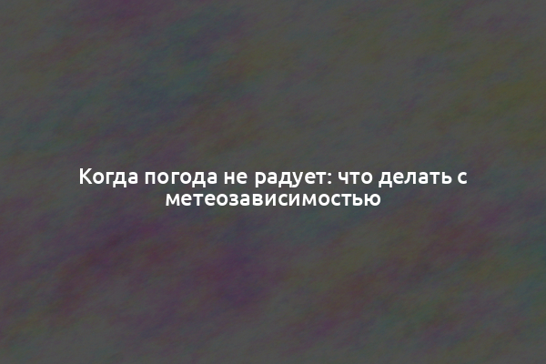 Когда погода не радует: что делать с метеозависимостью