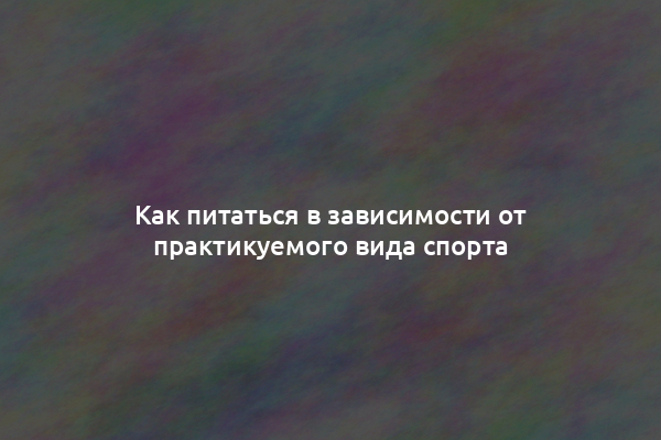 Как питаться в зависимости от практикуемого вида спорта