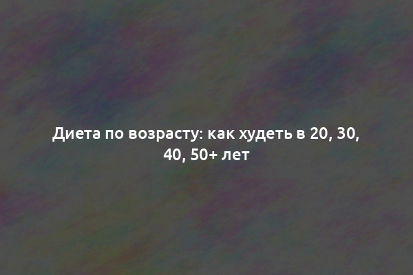 Диета по возрасту: как худеть в 20, 30, 40, 50+ лет