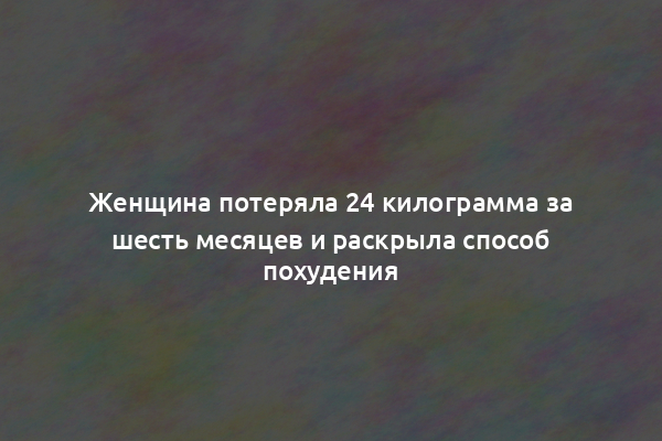 Женщина потеряла 24 килограмма за шесть месяцев и раскрыла способ похудения