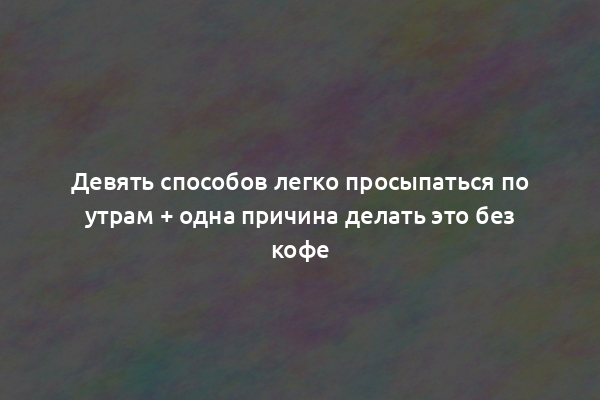 Девять способов легко просыпаться по утрам + одна причина делать это без кофе