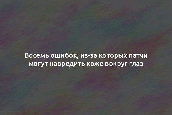 Восемь ошибок, из-за которых патчи могут навредить коже вокруг глаз