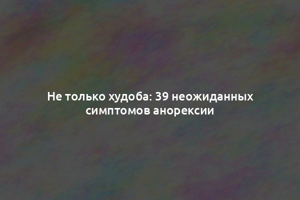 Не только худоба: 39 неожиданных симптомов анорексии