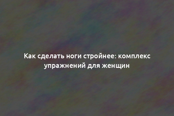 Как сделать ноги стройнее: комплекс упражнений для женщин