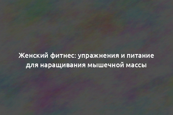 Женский фитнес: упражнения и питание для наращивания мышечной массы