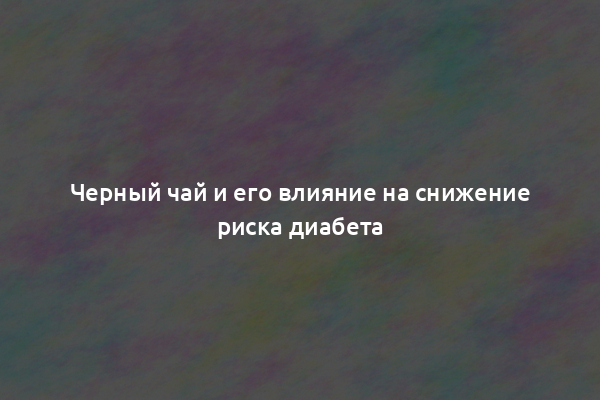 Черный чай и его влияние на снижение риска диабета