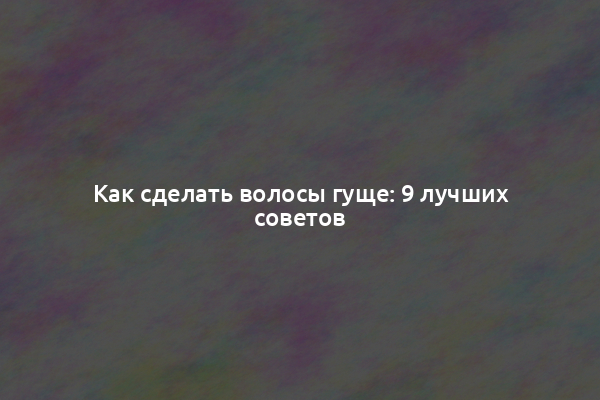 Как сделать волосы гуще: 9 лучших советов