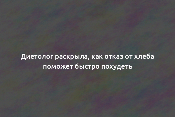 Диетолог раскрыла, как отказ от хлеба поможет быстро похудеть