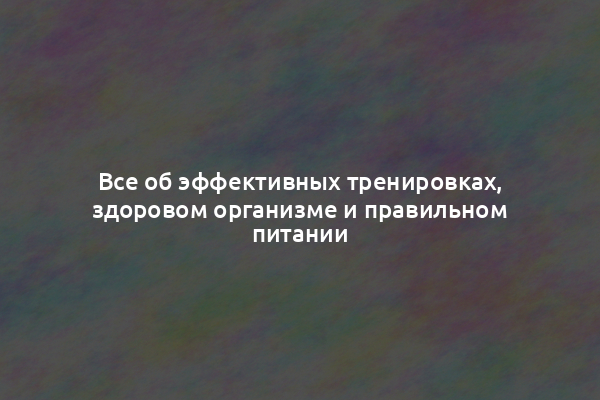 Все об эффективных тренировках, здоровом организме и правильном питании