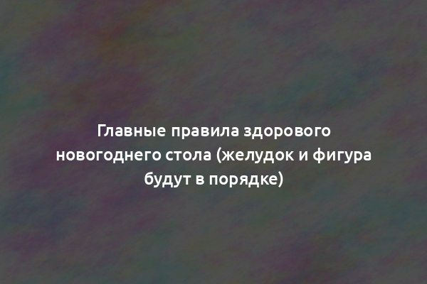 Главные правила здорового новогоднего стола (желудок и фигура будут в порядке)