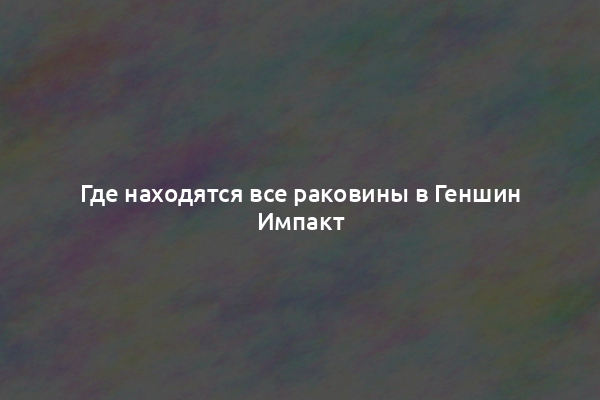 Где находятся все раковины в Геншин Импакт