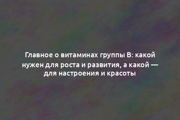 Главное о витаминах группы B: какой нужен для роста и развития, а какой — для настроения и красоты