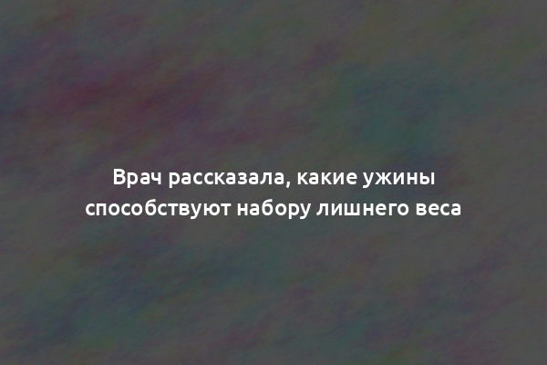 Врач рассказала, какие ужины способствуют набору лишнего веса