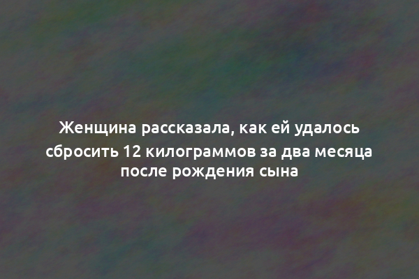 Женщина рассказала, как ей удалось сбросить 12 килограммов за два месяца после рождения сына