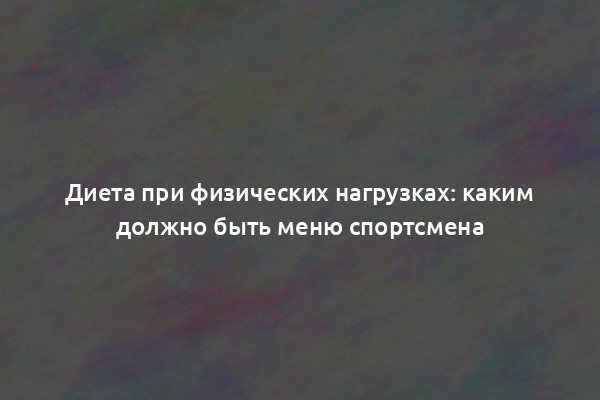 Диета при физических нагрузках: каким должно быть меню спортсмена