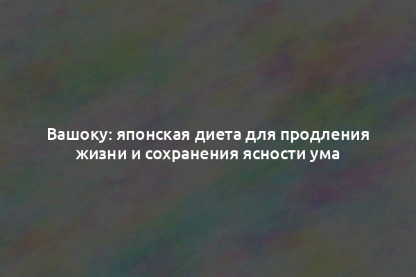 Вашоку: японская диета для продления жизни и сохранения ясности ума