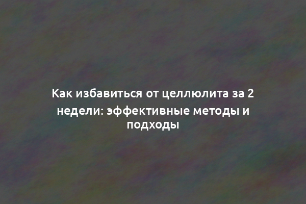 Как избавиться от целлюлита за 2 недели: эффективные методы и подходы