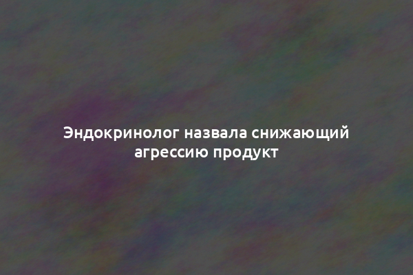 Эндокринолог назвала снижающий агрессию продукт