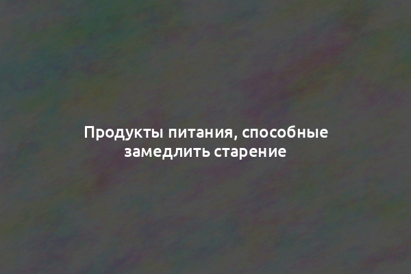 Продукты питания, способные замедлить старение