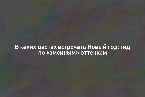 В каких цветах встречать Новый год: гид по «змеиным» оттенкам