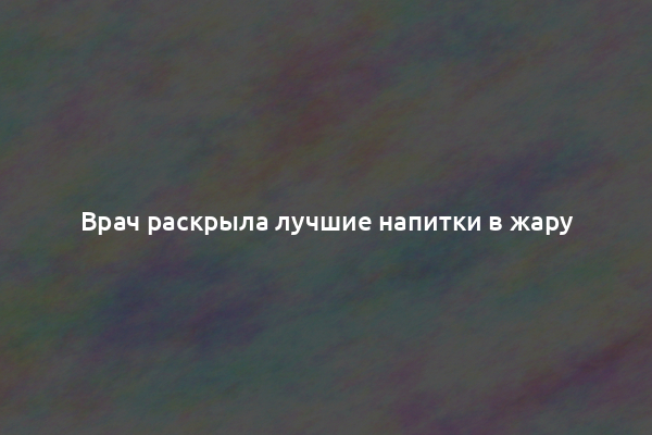 Врач раскрыла лучшие напитки в жару