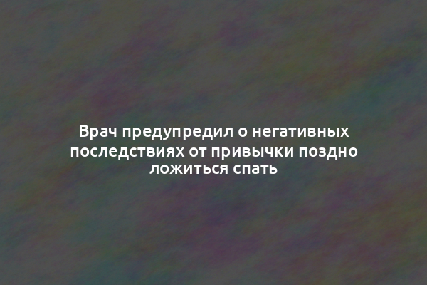 Врач предупредил о негативных последствиях от привычки поздно ложиться спать