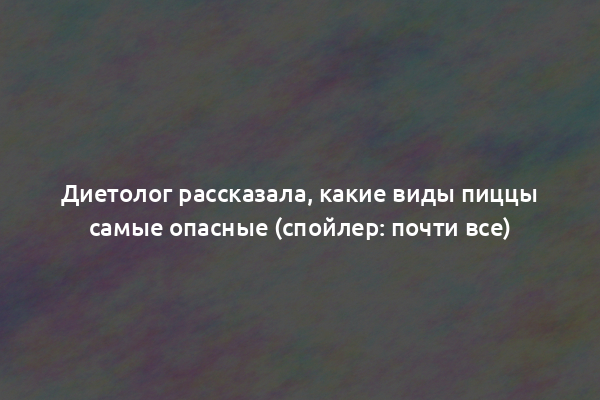 Диетолог рассказала, какие виды пиццы самые опасные (спойлер: почти все)