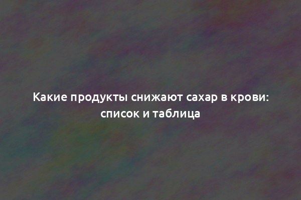 Какие продукты снижают сахар в крови: список и таблица