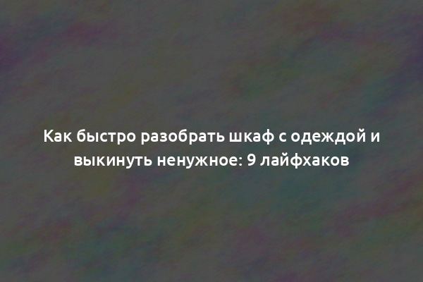 Как быстро разобрать шкаф с одеждой и выкинуть ненужное: 9 лайфхаков