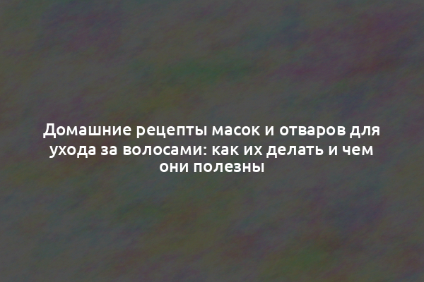 Домашние рецепты масок и отваров для ухода за волосами: как их делать и чем они полезны