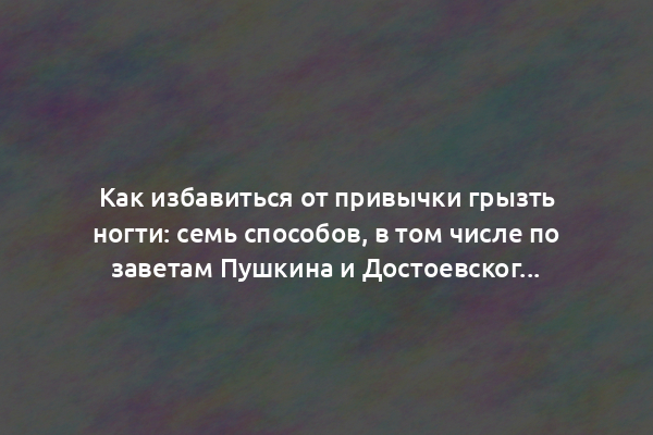 Как избавиться от привычки грызть ногти: семь способов, в том числе по заветам Пушкина и Достоевского