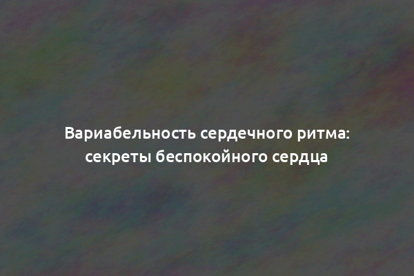 Вариабельность сердечного ритма: секреты беспокойного сердца