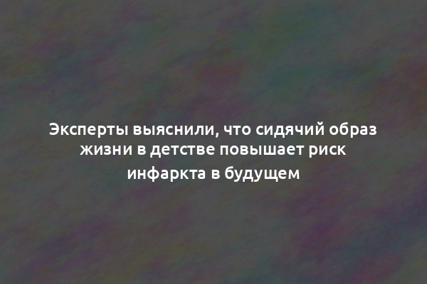 Эксперты выяснили, что сидячий образ жизни в детстве повышает риск инфаркта в будущем