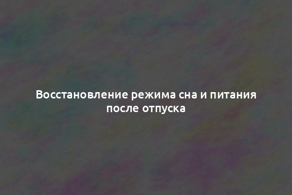 Восстановление режима сна и питания после отпуска