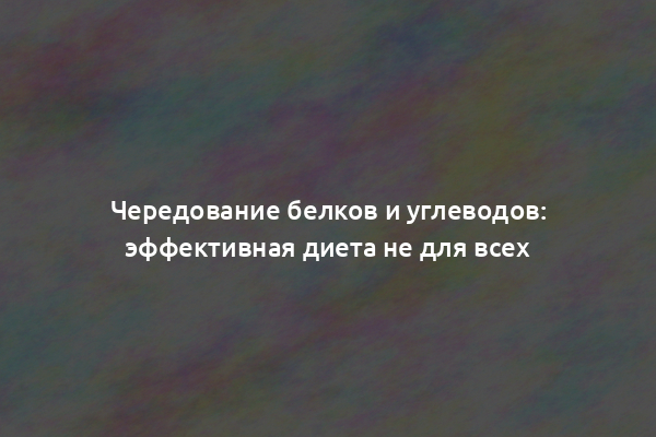 Чередование белков и углеводов: эффективная диета не для всех