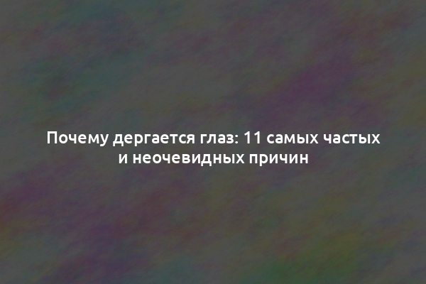 Почему дергается глаз: 11 самых частых и неочевидных причин