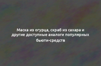 Маска из огурца, скраб из сахара и другие доступные аналоги популярных бьюти-средств