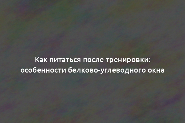 Как питаться после тренировки: особенности белково-углеводного окна