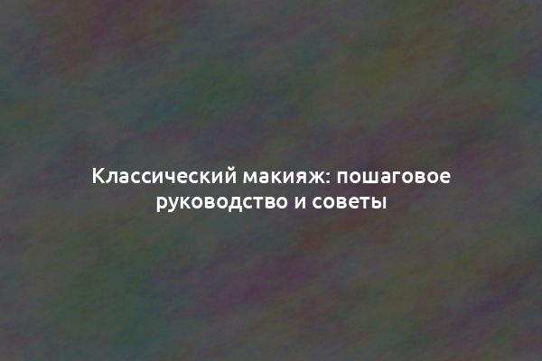 Классический макияж: пошаговое руководство и советы