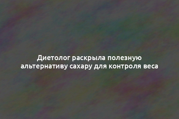 Диетолог раскрыла полезную альтернативу сахару для контроля веса