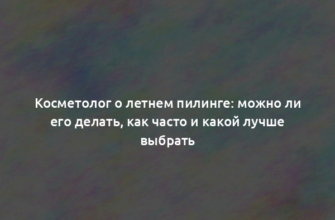 Косметолог о летнем пилинге: можно ли его делать, как часто и какой лучше выбрать