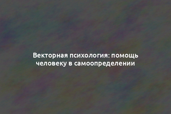 Векторная психология: помощь человеку в самоопределении