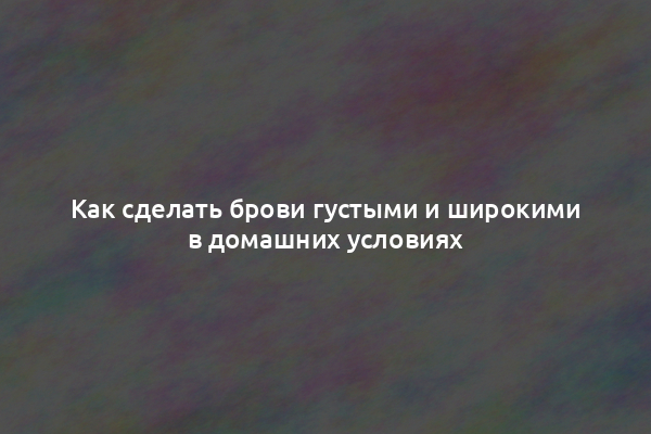 Как сделать брови густыми и широкими в домашних условиях