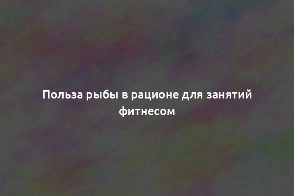 Польза рыбы в рационе для занятий фитнесом