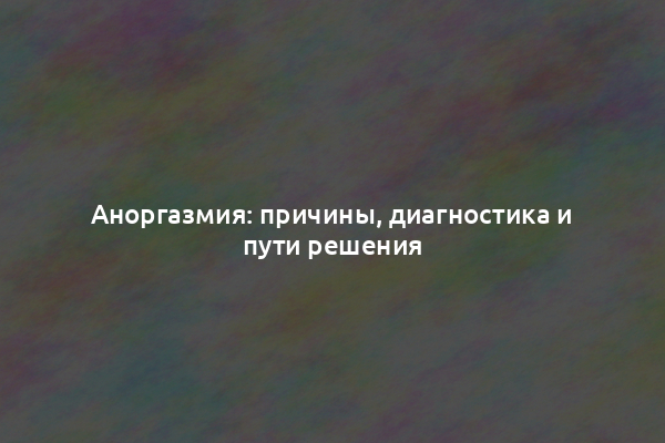 Аноргазмия: причины, диагностика и пути решения