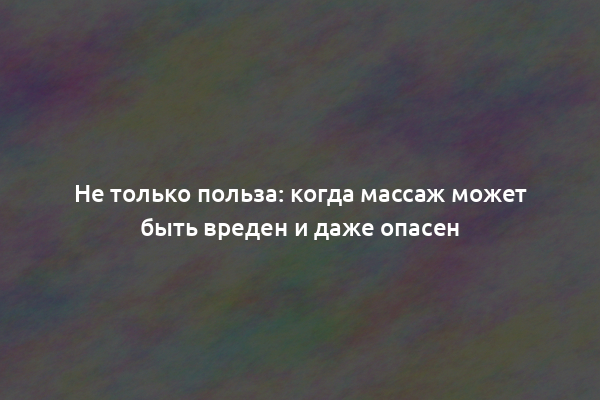 Не только польза: когда массаж может быть вреден и даже опасен