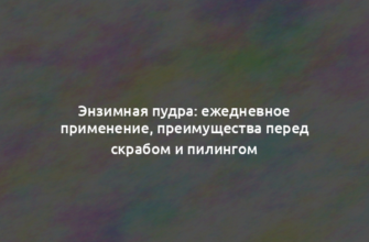 Энзимная пудра: ежедневное применение, преимущества перед скрабом и пилингом